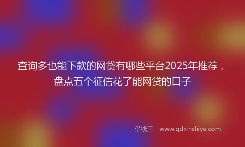查询多也能下款的网贷有哪些平台2025年推荐，盘点五个征信花了能网贷的口子