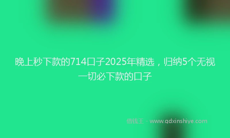 晚上秒下款的714口子2025年精选，归纳5个无视一切必下款的口子