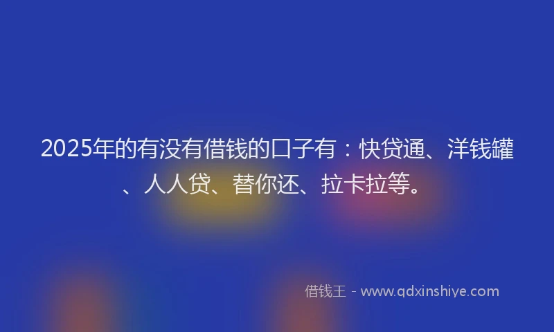 2025年的有没有借钱的口子有：快贷通、洋钱罐、人人贷、替你还、拉卡拉等。