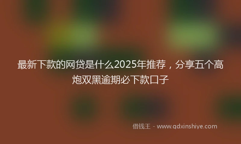 最新下款的网贷是什么2025年推荐，分享五个高炮双黑逾期必下款口子