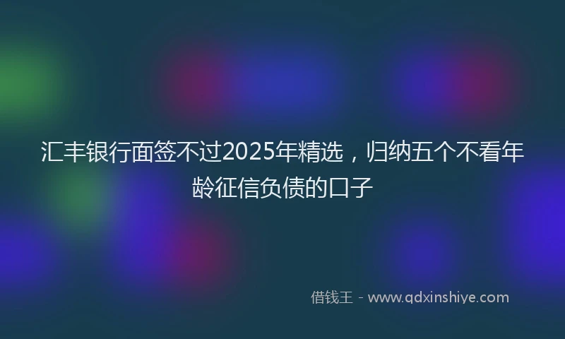 汇丰银行面签不过2025年精选，归纳五个不看年龄征信负债的口子