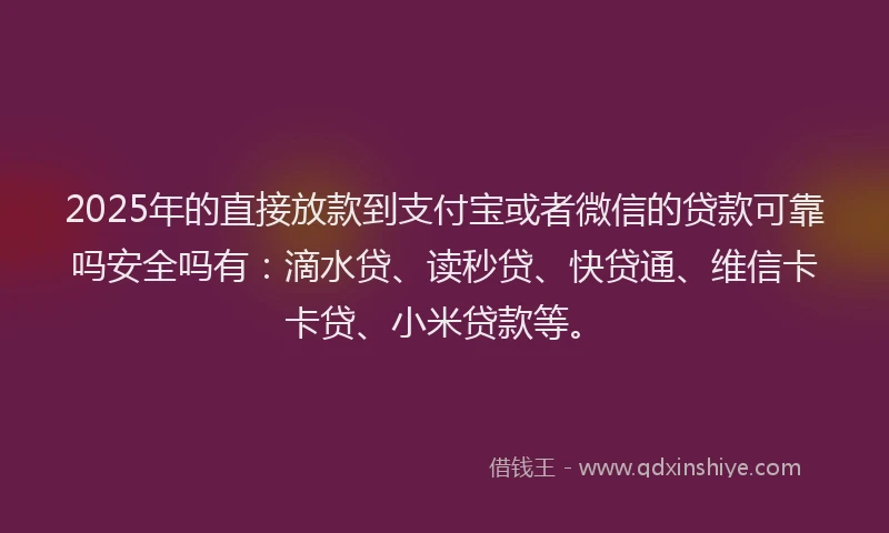 2025年的直接放款到支付宝或者微信的贷款可靠吗安全吗有：滴水贷、读秒贷、快贷通、维信卡卡贷、小米贷款等。