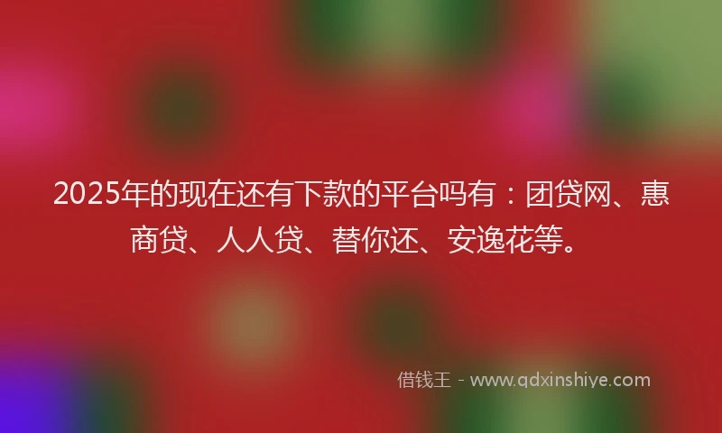 2025年的现在还有下款的平台吗有：团贷网、惠商贷、人人贷、替你还、安逸花等。