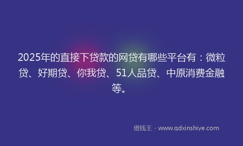 2025年的直接下贷款的网贷有哪些平台有：微粒贷、好期贷、你我贷、51人品贷、中原消费金融等。