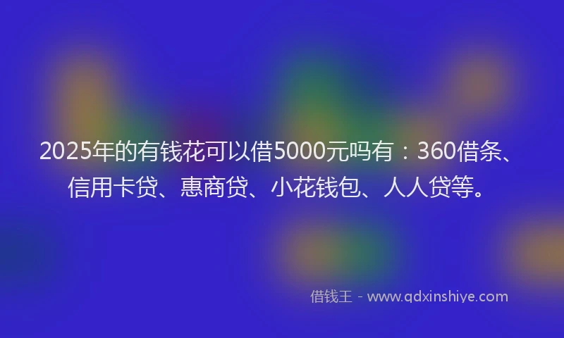 2025年的有钱花可以借5000元吗有：360借条、信用卡贷、惠商贷、小花钱包、人人贷等。
