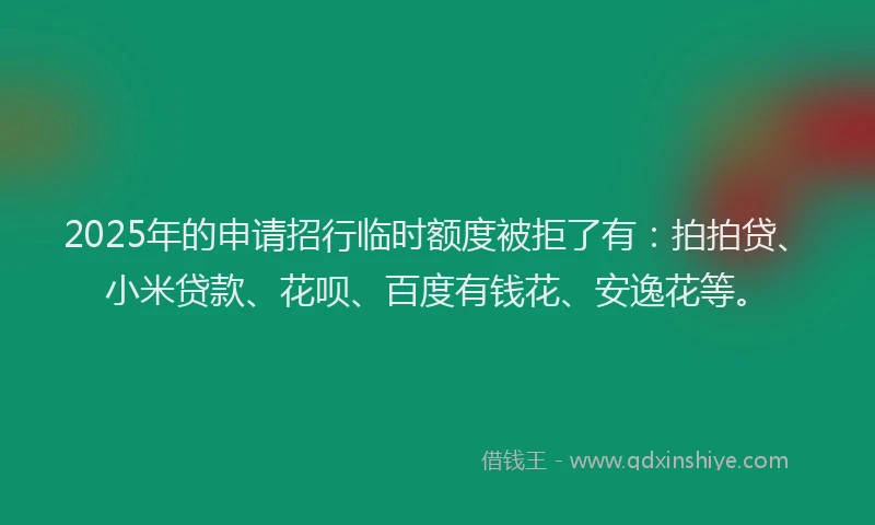 2025年的申请招行临时额度被拒了有：拍拍贷、小米贷款、花呗、百度有钱花、安逸花等。