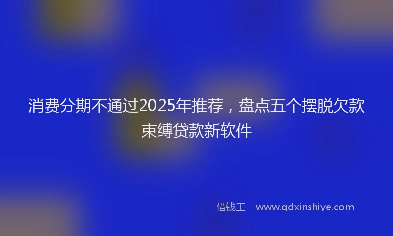 消费分期不通过2025年推荐，盘点五个摆脱欠款束缚贷款新软件