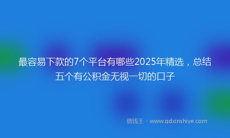 最容易下款的7个平台有哪些2025年精选，总结五个有公积金无视一切的口子