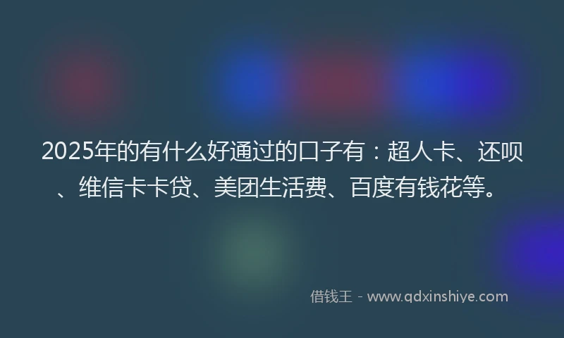 2025年的有什么好通过的口子有：超人卡、还呗、维信卡卡贷、美团生活费、百度有钱花等。