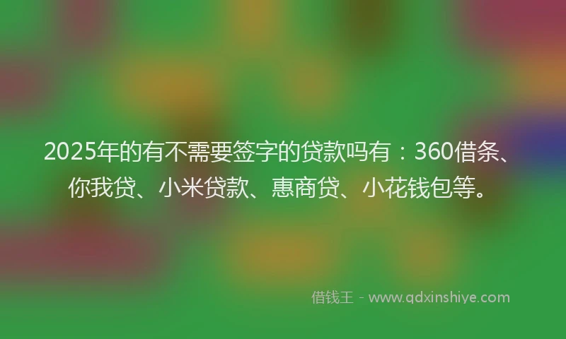 2025年的有不需要签字的贷款吗有：360借条、你我贷、小米贷款、惠商贷、小花钱包等。