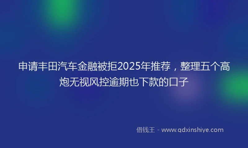 申请丰田汽车金融被拒2025年推荐，整理五个高炮无视风控逾期也下款的口子