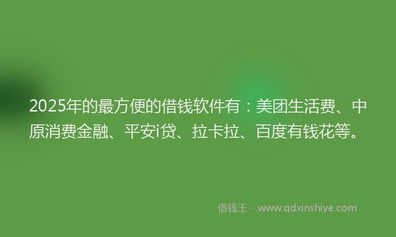 2025年的最方便的借钱软件有：美团生活费、中原消费金融、平安i贷、拉卡拉、百度有钱花等。