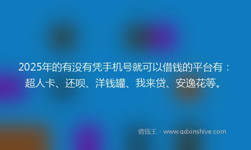 2025年的有没有凭手机号就可以借钱的平台有：超人卡、还呗、洋钱罐、我来贷、安逸花等。