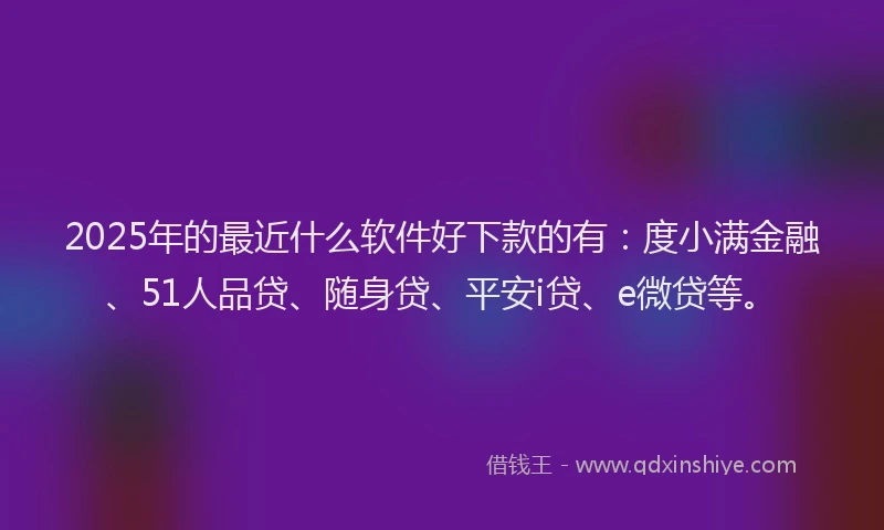 2025年的最近什么软件好下款的有：度小满金融、51人品贷、随身贷、平安i贷、e微贷等。