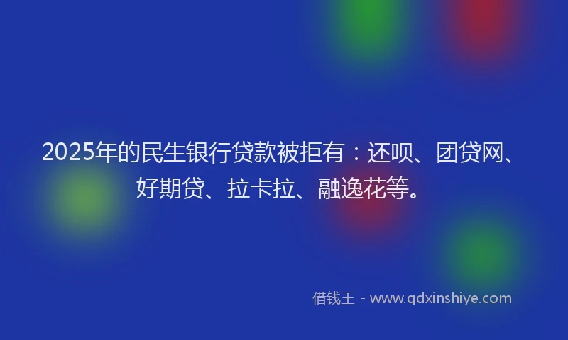 2025年的民生银行贷款被拒有：还呗、团贷网、好期贷、拉卡拉、融逸花等。