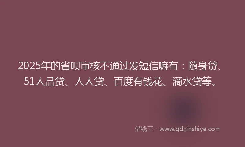 2025年的省呗审核不通过发短信嘛有：随身贷、51人品贷、人人贷、百度有钱花、滴水贷等。