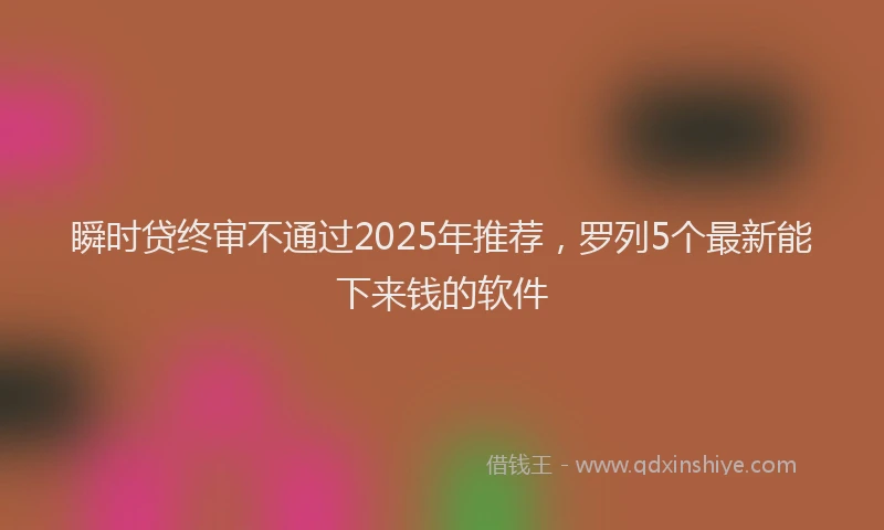 瞬时贷终审不通过2025年推荐，罗列5个最新能下来钱的软件