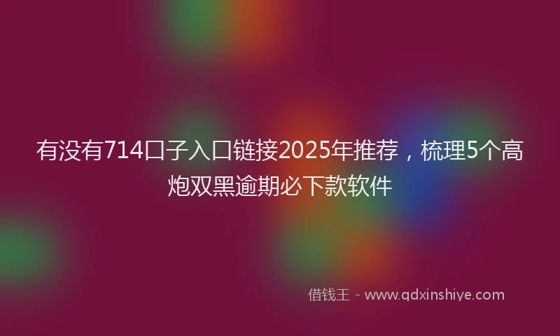 有没有714口子入口链接2025年推荐，梳理5个高炮双黑逾期必下款软件