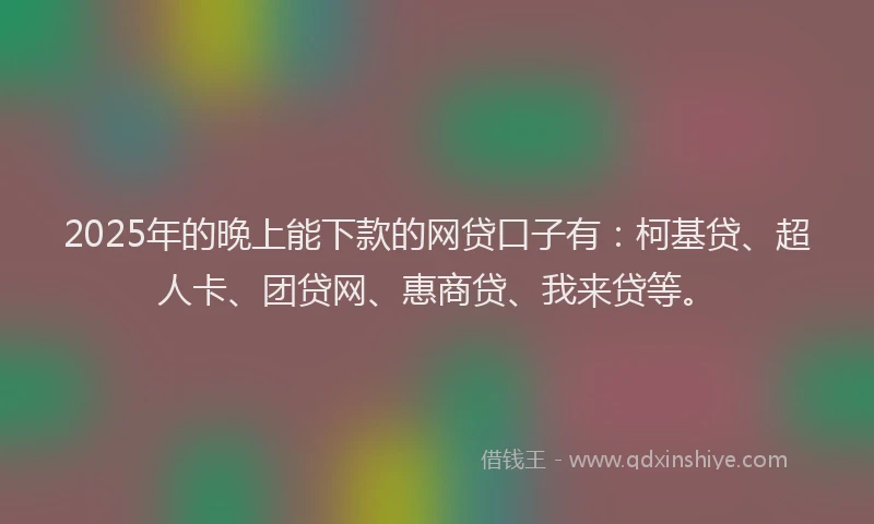 2025年的晚上能下款的网贷口子有：柯基贷、超人卡、团贷网、惠商贷、我来贷等。