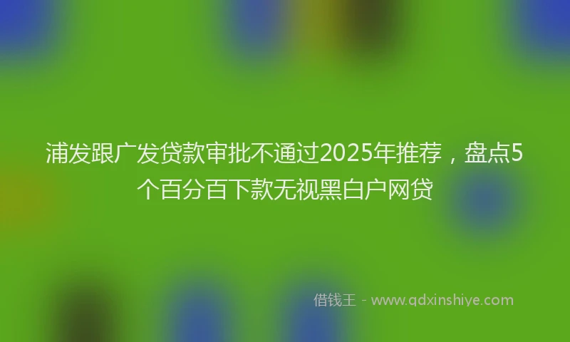 浦发跟广发贷款审批不通过2025年推荐，盘点5个百分百下款无视黑白户网贷