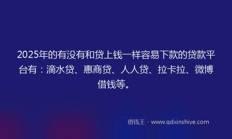 2025年的有没有和贷上钱一样容易下款的贷款平台有：滴水贷、惠商贷、人人贷、拉卡拉、微博借钱等。