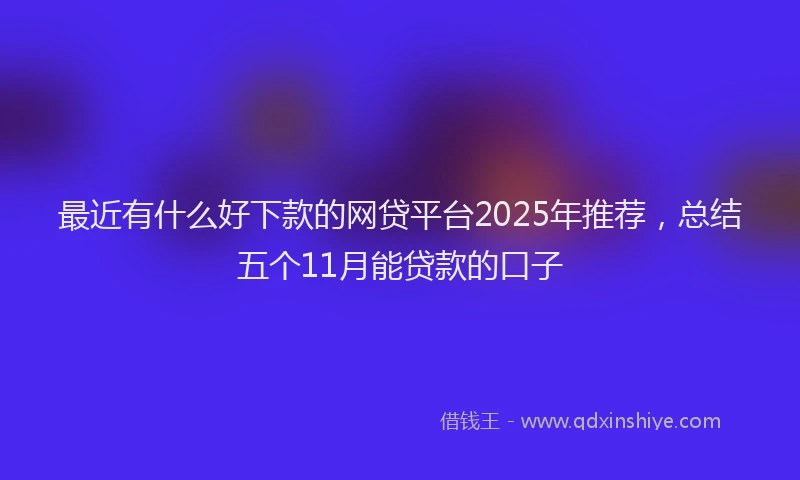 最近有什么好下款的网贷平台2025年推荐，总结五个11月能贷款的口子