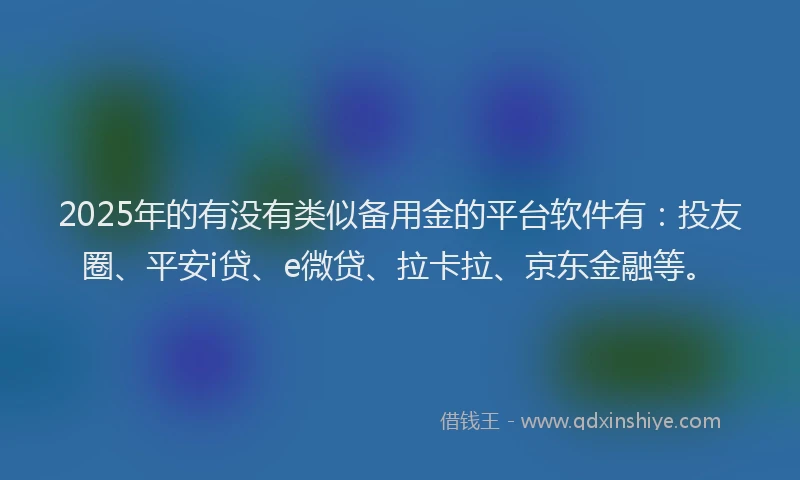 2025年的有没有类似备用金的平台软件有：投友圈、平安i贷、e微贷、拉卡拉、京东金融等。
