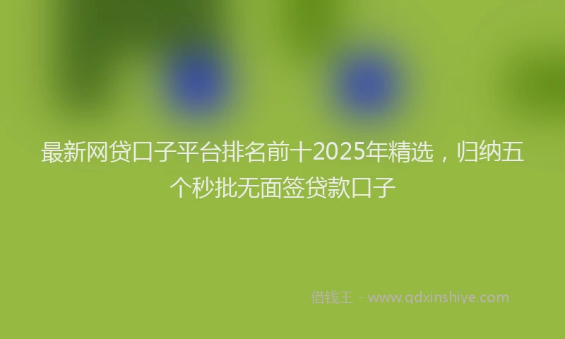 最新网贷口子平台排名前十2025年精选，归纳五个秒批无面签贷款口子