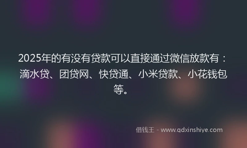 2025年的有没有贷款可以直接通过微信放款有：滴水贷、团贷网、快贷通、小米贷款、小花钱包等。