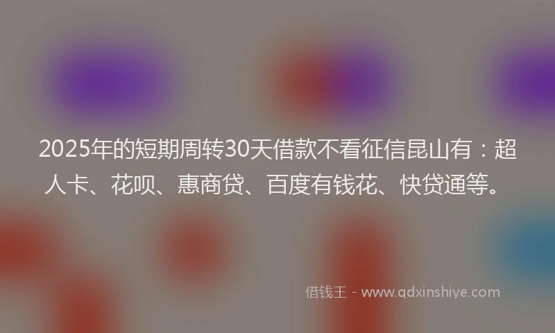 2025年的短期周转30天借款不看征信昆山有：超人卡、花呗、惠商贷、百度有钱花、快贷通等。