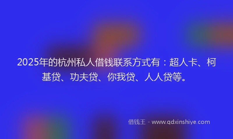2025年的杭州私人借钱联系方式有：超人卡、柯基贷、功夫贷、你我贷、人人贷等。