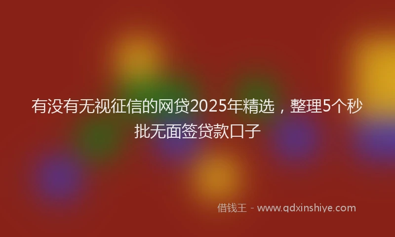 有没有无视征信的网贷2025年精选，整理5个秒批无面签贷款口子