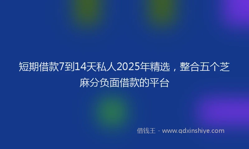 短期借款7到14天私人2025年精选，整合五个芝麻分负面借款的平台