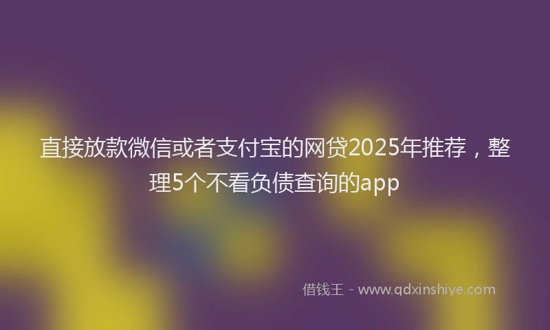 直接放款微信或者支付宝的网贷2025年推荐，整理5个不看负债查询的app
