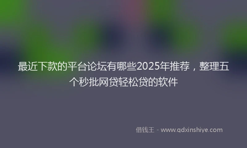 最近下款的平台论坛有哪些2025年推荐，整理五个秒批网贷轻松贷的软件
