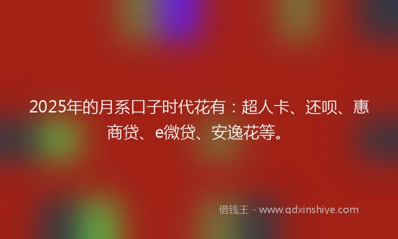 2025年的月系口子时代花有：超人卡、还呗、惠商贷、e微贷、安逸花等。