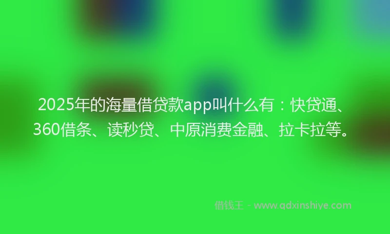 2025年的海量借贷款app叫什么有：快贷通、360借条、读秒贷、中原消费金融、拉卡拉等。