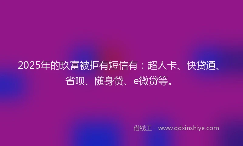 2025年的玖富被拒有短信有：超人卡、快贷通、省呗、随身贷、e微贷等。
