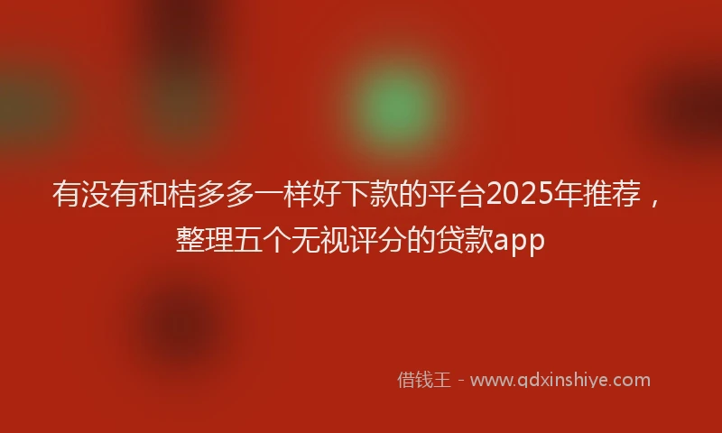 有没有和桔多多一样好下款的平台2025年推荐，整理五个无视评分的贷款app