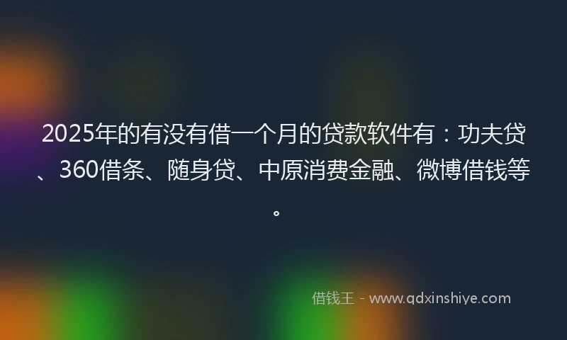 2025年的有没有借一个月的贷款软件有：功夫贷、360借条、随身贷、中原消费金融、微博借钱等。