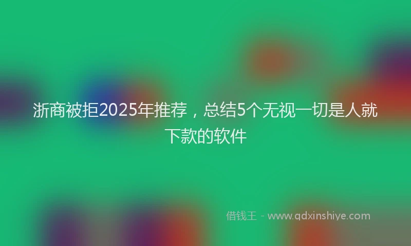 浙商被拒2025年推荐，总结5个无视一切是人就下款的软件