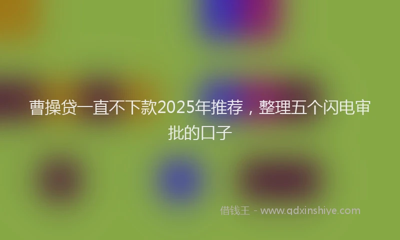 曹操贷一直不下款2025年推荐，整理五个闪电审批的口子