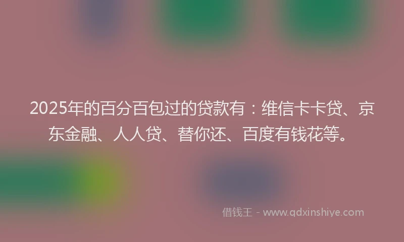 2025年的百分百包过的贷款有：维信卡卡贷、京东金融、人人贷、替你还、百度有钱花等。
