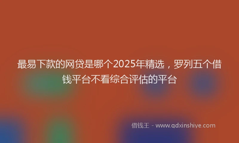最易下款的网贷是哪个2025年精选，罗列五个借钱平台不看综合评估的平台