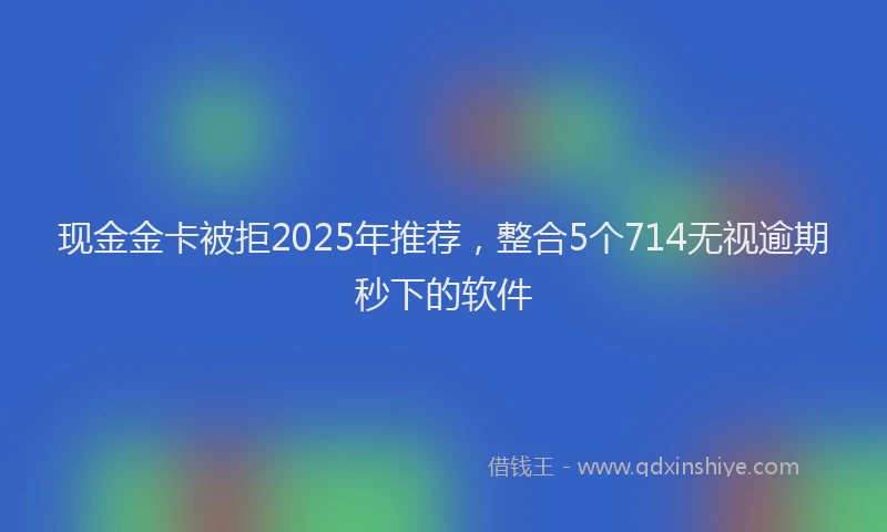 现金金卡被拒2025年推荐，整合5个714无视逾期秒下的软件