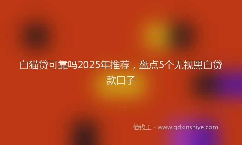 白猫贷可靠吗2025年推荐，盘点5个无视黑白贷款口子