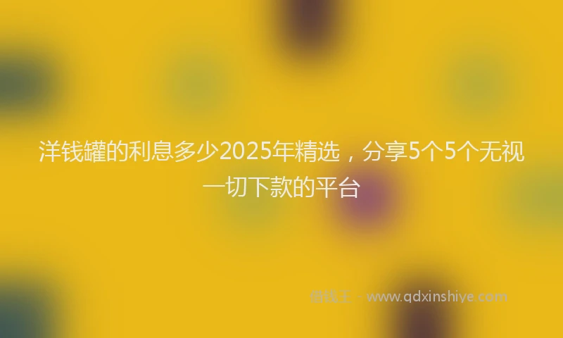 洋钱罐的利息多少2025年精选，分享5个5个无视一切下款的平台