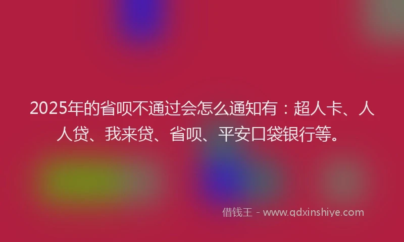 2025年的省呗不通过会怎么通知有：超人卡、人人贷、我来贷、省呗、平安口袋银行等。