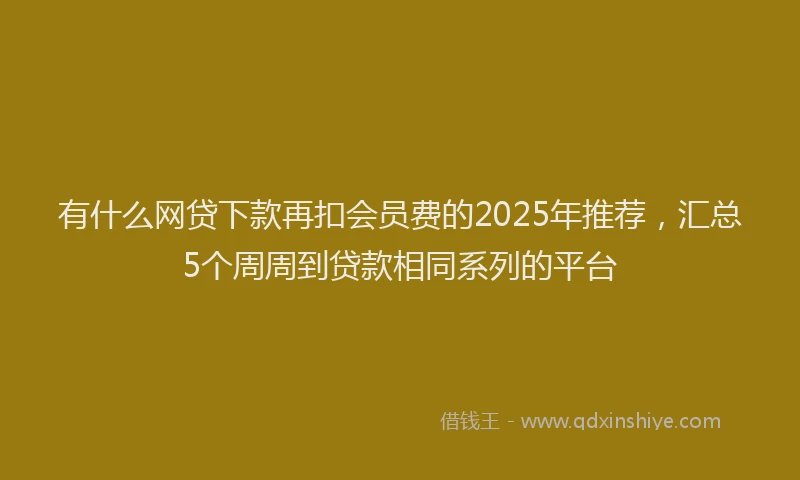 有什么网贷下款再扣会员费的2025年推荐，汇总5个周周到贷款相同系列的平台