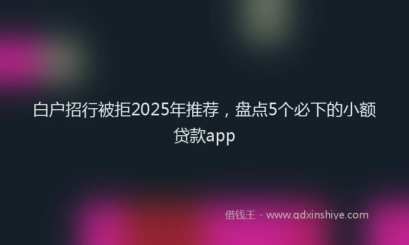 白户招行被拒2025年推荐，盘点5个必下的小额贷款app